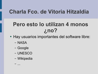 Pero esto lo utilizan 4 monos ¿no? Hay usuarios importantes del software libre: NASA Google UNESCO Wikipedia ... Charla Fco. de Vitoria Hitzaldia 