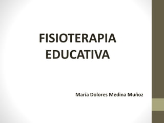 FISIOTERAPIA
EDUCATIVA
María Dolores Medina Muñoz
 