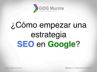 ¿Cómo empezar una
estrategia !
SEO en Google?!
www.gdgmurcia.es	
   @gdgmurcia	
  @JoseRamonSaura	
  
 
