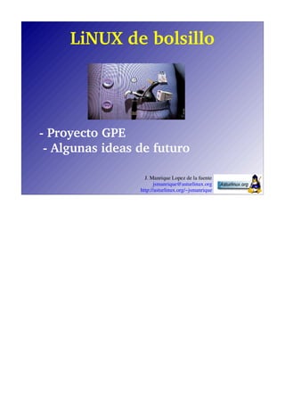 LiNUX de bolsillo




- Proyecto GPE
 - Algunas ideas de futuro

                   J. Manrique Lopez de la fuente
                        jsmanrique@asturlinux.org
                 http://asturlinux.org/~jsmanrique