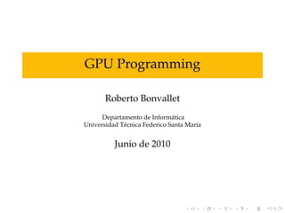 GPU Programming

       Roberto Bonvallet
      Departamento de Inform´ tica
                               a
Universidad T´ cnica Federico Santa Mar´a
             e                         ı


          Junio de 2010
 
