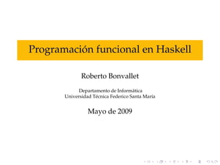´
Programacion funcional en Haskell

              Roberto Bonvallet
             Departamento de Inform´ tica
                                      a
       Universidad T´ cnica Federico Santa Mar´a
                    e                         ı


                 Mayo de 2009
 