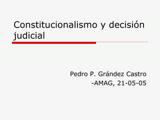 Constitucionalismo y decisión judicial Pedro P. Grández Castro -AMAG, 21-05-05 