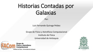 Historias Contadas por
Galaxias
Por:
Luis Fernando Quiroga Peláez
Grupo de Física y Astrofísica Computacional
Instituto de Física
Universidad de Antioquia
1
 