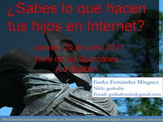 Gorka Fernández Mínguez Nick: gorkafm Email: gorkafermin@gmail.com Presentación basada en la realizada por Antonio Omatos “Identidad digital y redes sociales: educar para conocer “ 