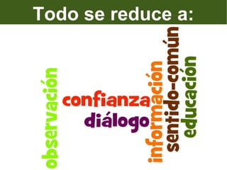 Todo se reduce a:
               información
educación
               diálogo
confianza
              sentido común
observación
 