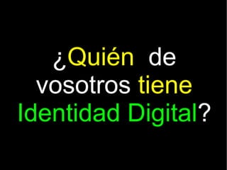 ¿Quién de
  vosotros tiene
Identidad Digital?
 