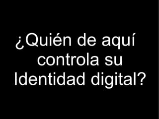 ¿Quién de aquí
   controla su
Identidad digital?
 