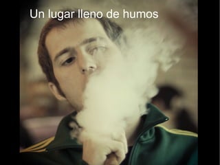 Un lugar lleno de humos
 