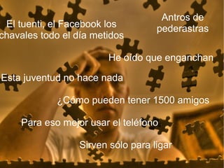 Antros de
 El tuenti, el Facebook los         pederastras
chavales todo el día metidos

                        He oído que enganchan

Esta juventud no hace nada

            ¿Cómo pueden tener 1500 amigos

    Para eso mejor usar el teléfono

                  Sirven sólo para ligar
 