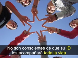No son conscientes de que su ID
  les acompañará toda la vida
 
