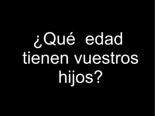 ¿Qué edad
tienen vuestros
     hijos?
 