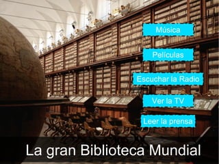 Música


                    Películas


                Escuchar la Radio

                    Ver la TV

                 Leer la prensa



La gran Biblioteca Mundial
 