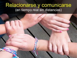 Relacionarse y comunicarse
   (en tiempo real sin distancias)
 