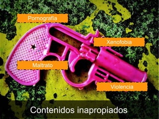 Pornografía



                  Xenofobia



 Maltrato


                   Violencia



Contenidos inapropiados
 