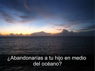 ¿Abandonarías a tu hijo en medio
         del océano?
 