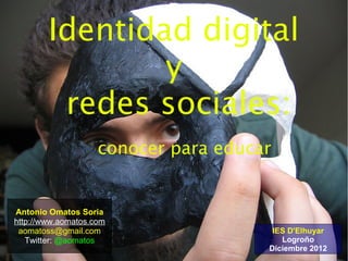 Identidad digital
                y
         redes sociales:
                    conocer para educar


Antonio Omatos Soria
http://www.aomatos.com
 aomatoss@gmail.com                    IES D'Elhuyar
   Twitter: @aomatos                     Logroño
                                      Diciembre 2012
 
