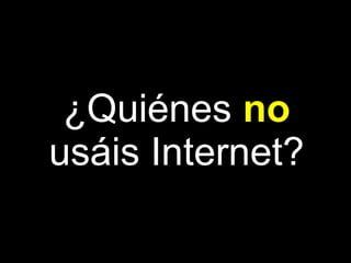 ¿Quiénes no
usáis Internet?
 