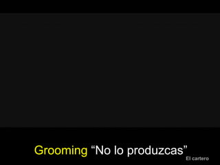 Grooming “No lo produzcas”El cartero
http://www.youtube.com/watch?v=jFDkS6qWn9
I&list=UUYdRKDbtJV6aGwJrfi8ZhcA&index=5&
feature=plcp
 