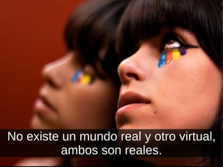 No existe un mundo real y otro virtual, ambos son reales. 