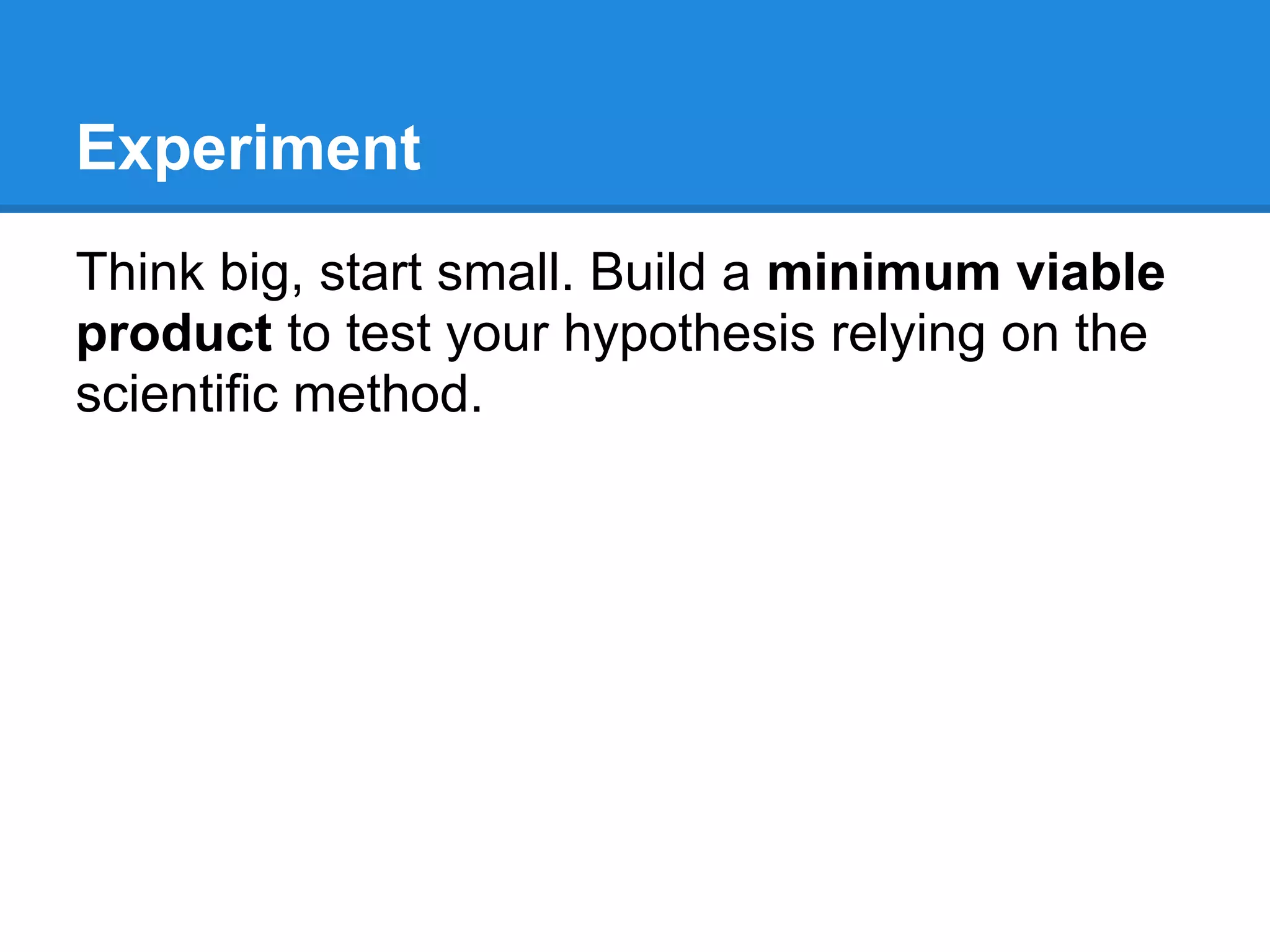 Experiment
Think big, start small. Build a minimum viable
product to test your hypothesis relying on the
scientific method.
 