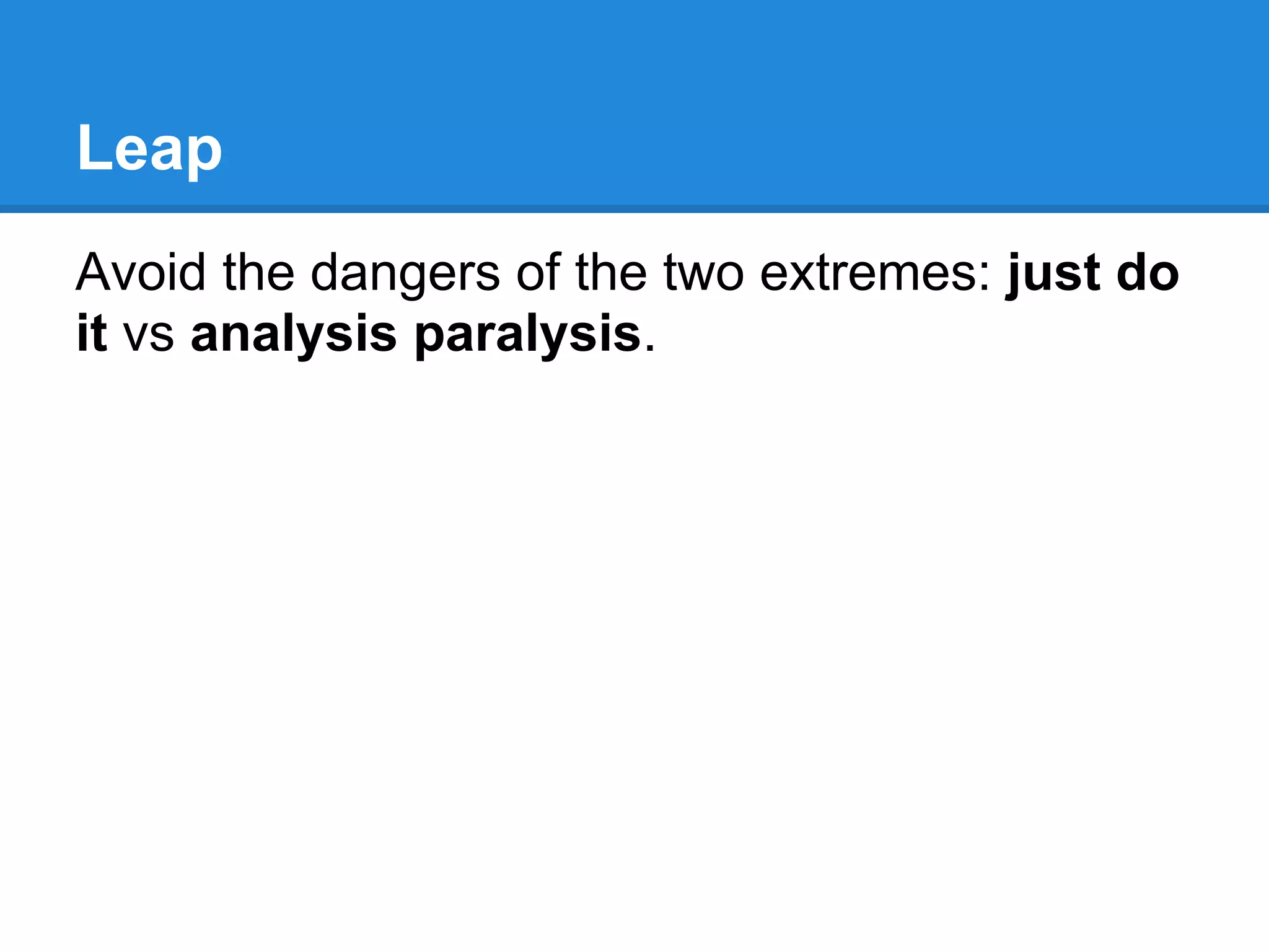 Leap
Avoid the dangers of the two extremes: just do
it vs analysis paralysis.
 