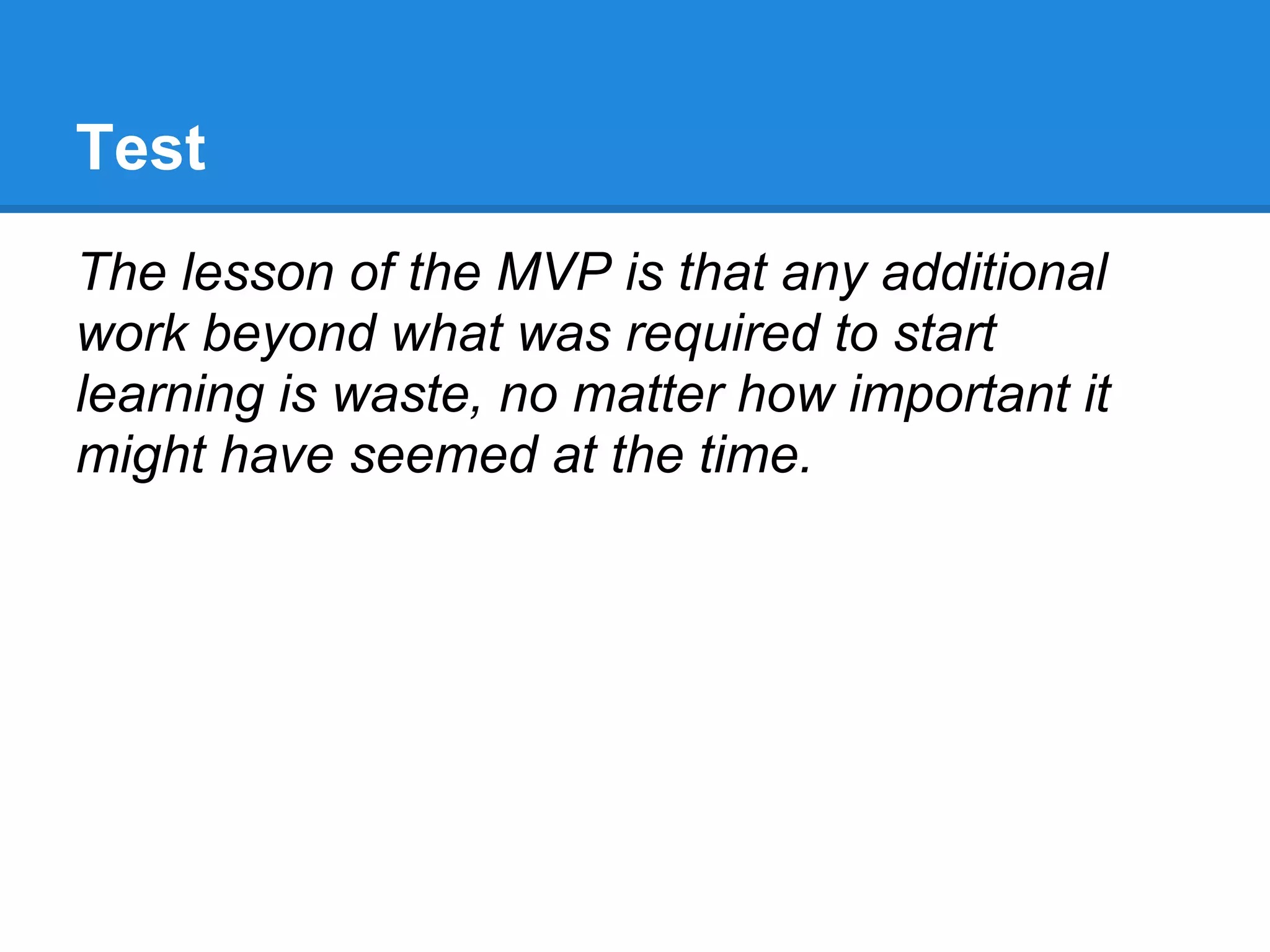 Test
The lesson of the MVP is that any additional
work beyond what was required to start
learning is waste, no matter how important it
might have seemed at the time.
 