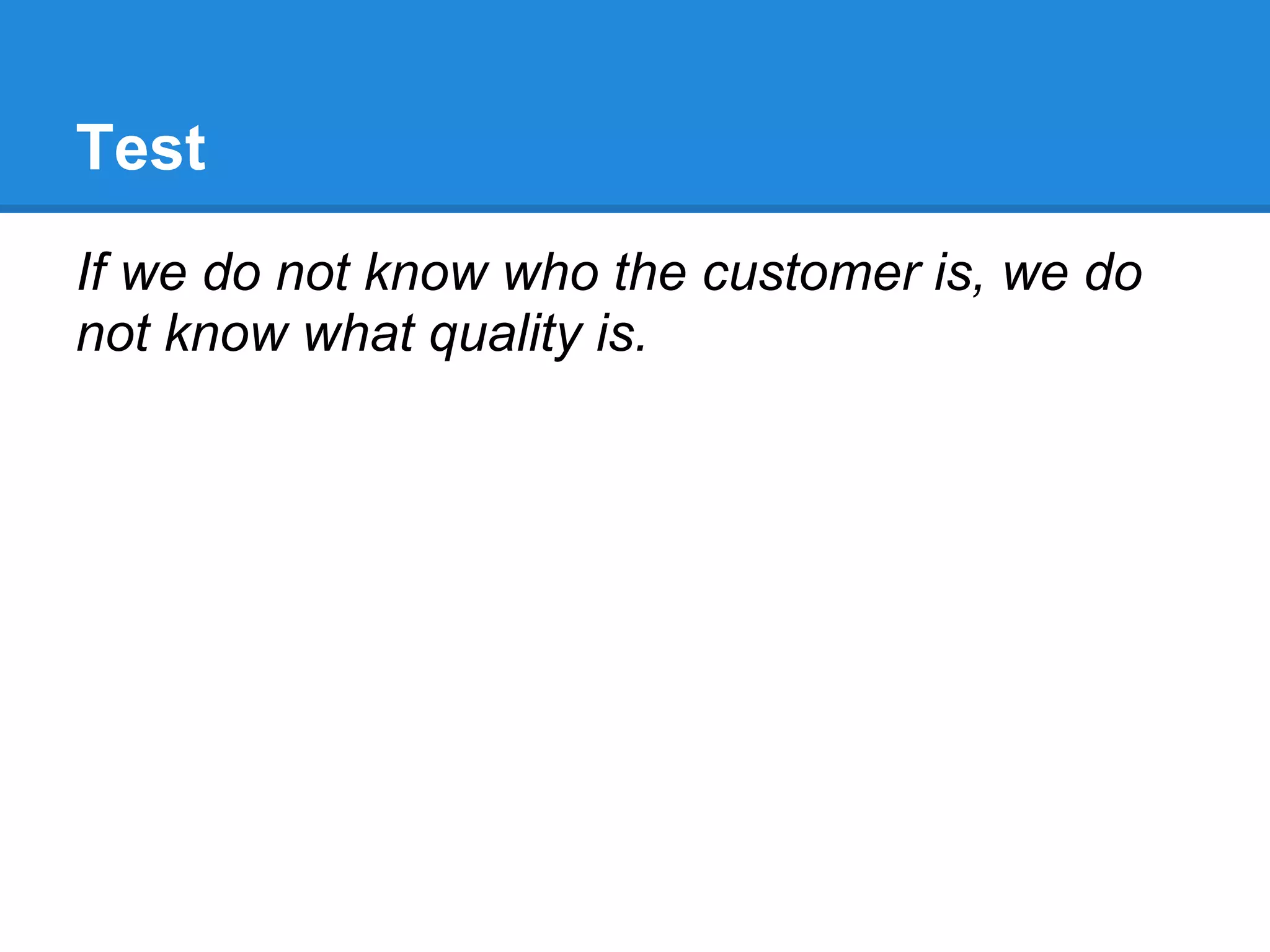 Test
If we do not know who the customer is, we do
not know what quality is.
 