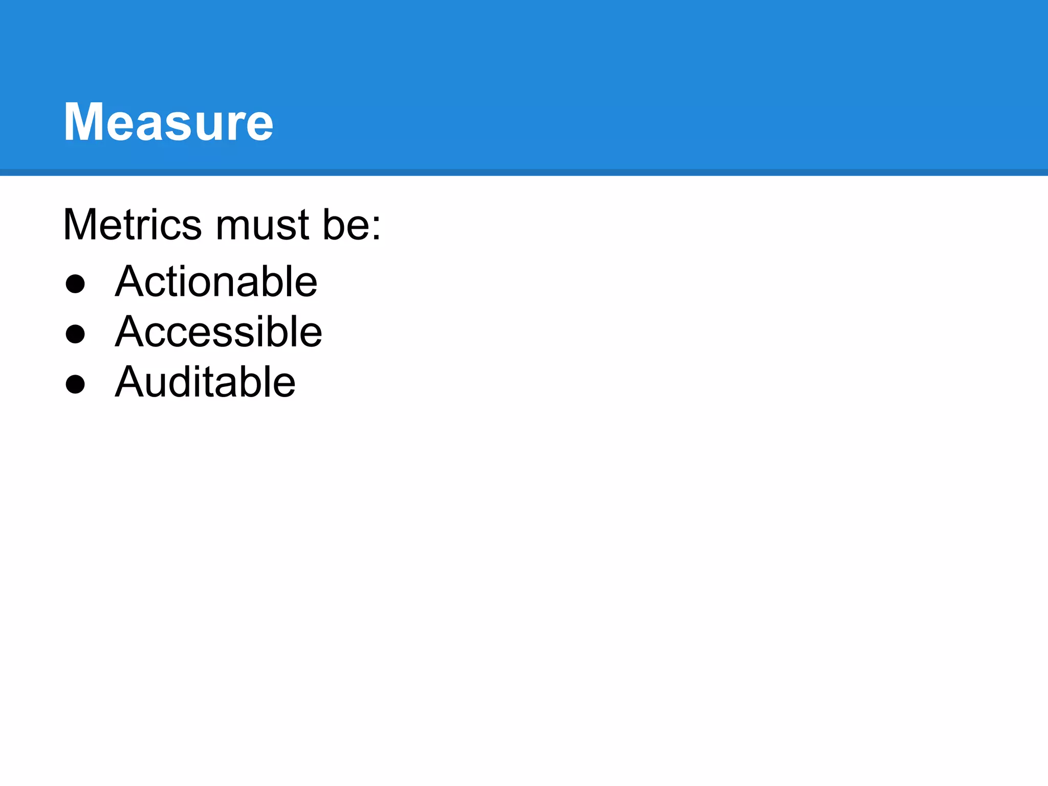Measure
Metrics must be:
● Actionable
● Accessible
● Auditable
 