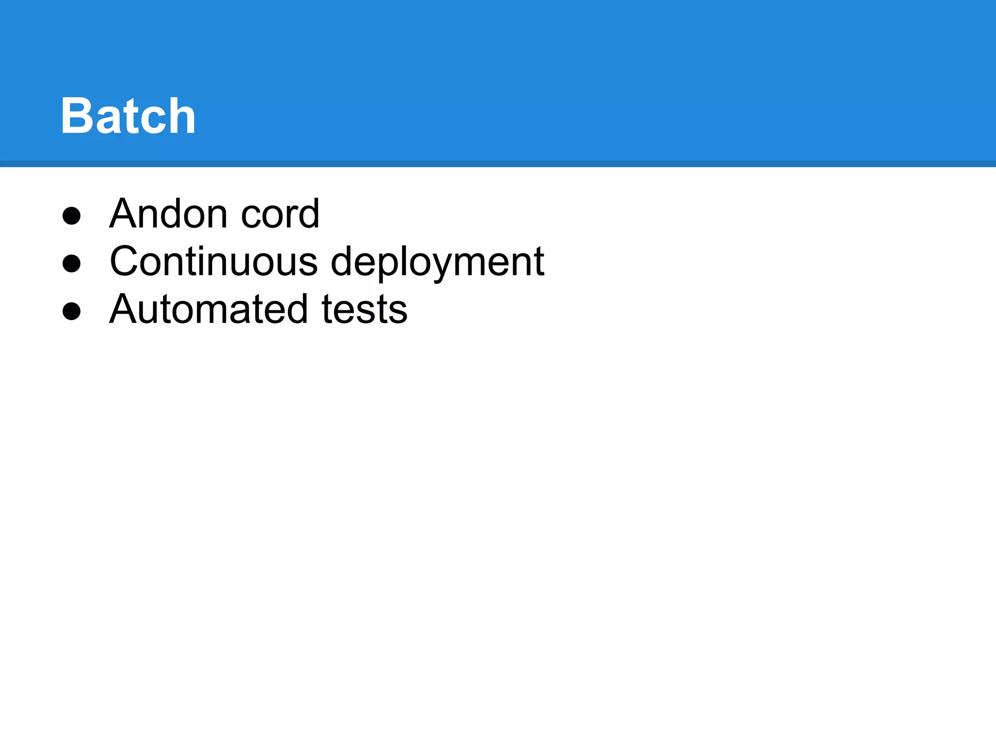 Batch
● Andon cord
● Continuous deployment
● Automated tests
 