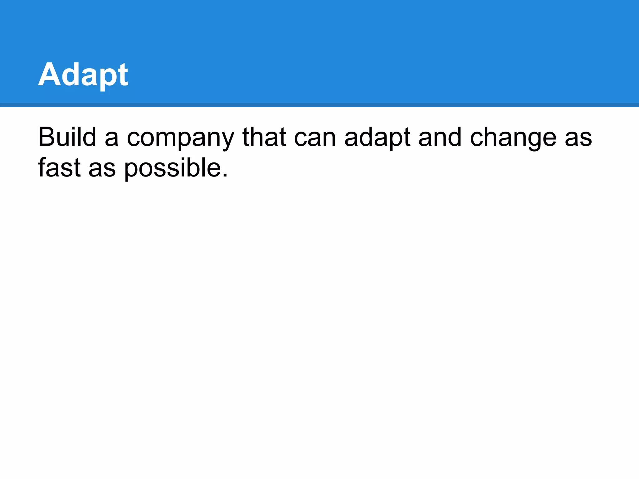 Adapt
Build a company that can adapt and change as
fast as possible.
 