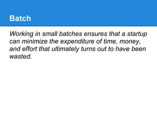Batch
Working in small batches ensures that a startup
can minimize the expenditure of time, money,
and effort that ultimately turns out to have been
wasted.
 