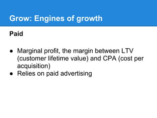 Grow: Engines of growth
Paid

● Marginal profit, the margin between LTV
  (customer lifetime value) and CPA (cost per
  acquisition)
● Relies on paid advertising
 