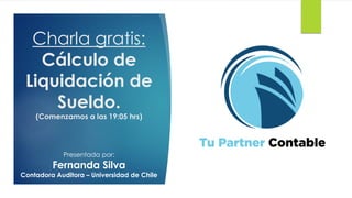 Charla gratis:
Cálculo de
Liquidación de
Sueldo.
(Comenzamos a las 19:05 hrs)
Presentada por:
Fernanda Silva
Contadora Auditora – Universidad de Chile
 