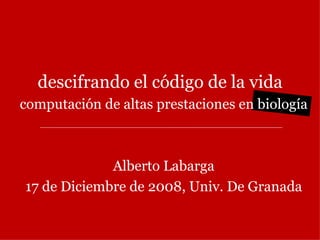 descifrando el código de la vida computación de altas prestaciones en biología Alberto Labarga 17 de Diciembre de 2008, Univ. De Granada 