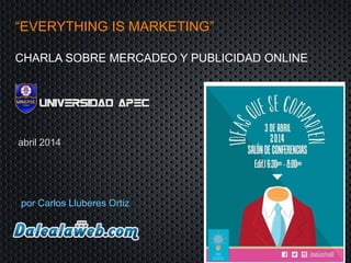 “EVERYTHING IS MARKETING”
CHARLA SOBRE MERCADEO Y PUBLICIDAD ONLINE
por Carlos Lluberes Ortiz
abril 2014
 