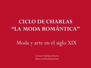 Moda y arte en el siglo XIX
Carmen CabrejasAlmena
Museo del Romanticismo
CICLO DE CHARLAS
“LA MODA ROMÁNTICA”
 