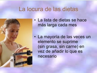 La locura de las dietas La lista de dietas se hace más larga cada mes La mayoría de las veces un elemento se suprime  (sin grasa, sin carne) en vez de añadir lo que es necesario 