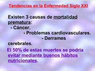 Existen 3 causas de  mortalidad prematura :  - Cáncer.  - Problemas cardiovasculares.  - Derrames cerebrales.  El 50% de estas muertes se podría  evitar mediante buenos hábitos nutricionales . Tendencias en la Enfermedad Siglo XXI 