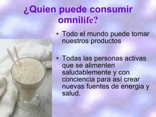¿Quien puede consumir omni life? Todo el mundo puede tomar nuestros productos Todas las personas activas que se alimenten saludablemente y con conciencia para así crear nuevas fuentes de energia y salud. 