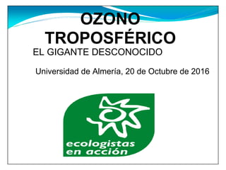 OZONO
TROPOSFÉRICO
EL GIGANTE DESCONOCIDO
Universidad de Almería, 20 de Octubre de 2016
 