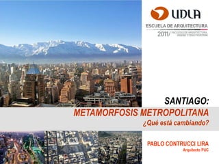 SANTIAGO:
METAMORFOSIS METROPOLITANA
             ¿Qué está cambiando?

              PABLO CONTRUCCI LIRA
                         Arquitecto PUC
 