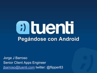 Pegándose con Android


Jorge J Barroso
Senior Client Apps Engineer
jbarroso@tuenti.com twitter: @flipper83
 
