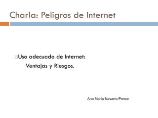 Charla: Peligros de Internet



 Uso adecuado de Internet:
     Ventajas y Riesgos.




                              Ana María Navarro Ponce
 