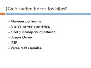 ¿Qué suelen hacer los hijos?

    Navegar por Internet.
    Uso del correo electrónico.
    Chat y mensajería instantánea.
    Juegos Online.
    P2P.
    Foros, redes sociales.
 
