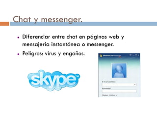 Chat y messenger.
    Diferenciar entre chat en páginas web y
     mensajería instantánea o messenger.
    Peligros: virus y engaños.
 