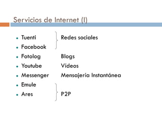Servicios de Internet (I)

   Tuenti      Redes sociales
   Facebook
   Fotolog     Blogs
   Youtube     Vídeos
   Messenger   Mensajería Instantánea
   Emule
   Ares        P2P
 