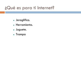 ¿Qué es para ti Internet?

       Jeroglífico.
       Herramienta.
       Juguete.
       Trampa
 