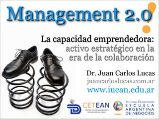 Management 2.0
   La capacidad emprendedora:
                               !
         activo estratégico en la
          era de la colaboración
               Dr. Juan Carlos Lucas
               juancarloslucas.com.ar
               www.iuean.edu.ar
 