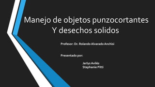Manejo de objetos punzocortantes
Y desechos solidos
Profesor: Dr. Rolando Alvarado Anchisi
Presentado por:
Jerlys Avilés
Stephanie Pitti
 